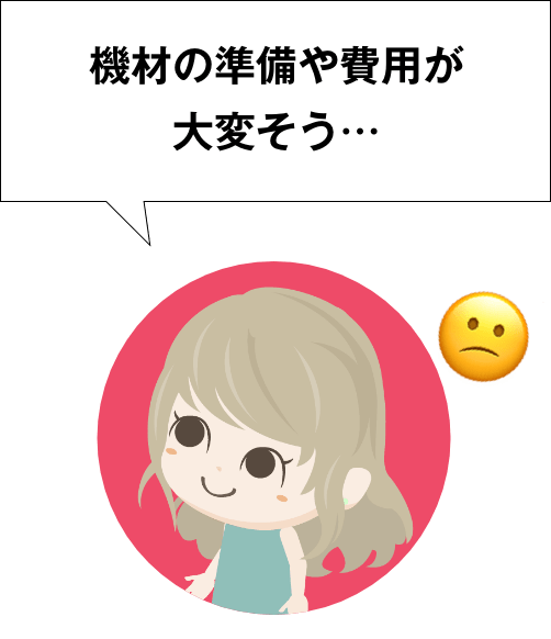 機材の準備や費用が大変そう…