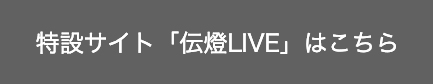 特設サイト「伝燈LIVE」はこちら